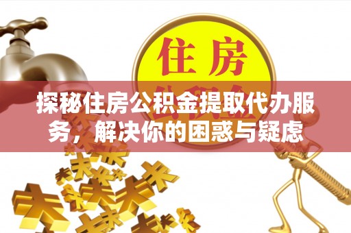 桐梓探秘住房公积金提取代办服务，解决你的困惑与疑虑