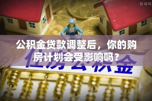 桐梓公积金贷款调整后，你的购房计划会受影响吗？