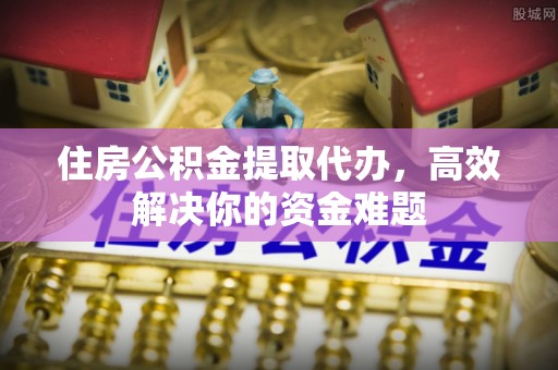 桐梓住房公积金提取代办，高效解决你的资金难题