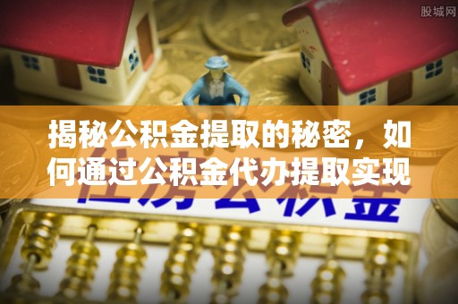桐梓揭秘公积金提取的秘密，如何通过公积金代办提取实现财务自由