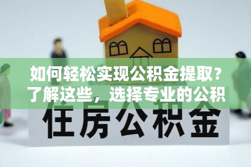 桐梓如何轻松实现公积金提取？了解这些，选择专业的公积金提取代办服务