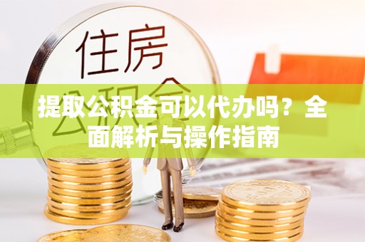 桐梓提取公积金可以代办吗？全面解析与操作指南