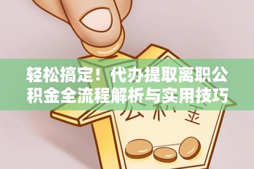桐梓轻松搞定！代办提取离职公积金全流程解析与实用技巧