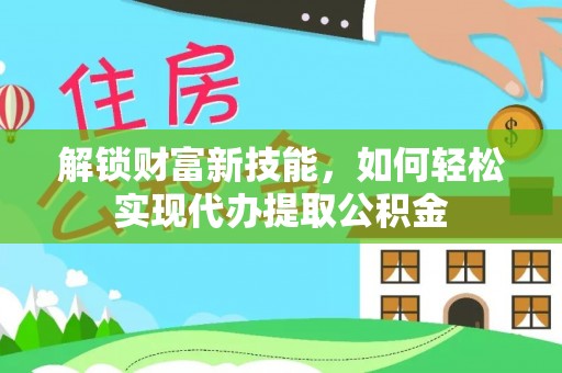 桐梓解锁财富新技能，如何轻松实现代办提取公积金