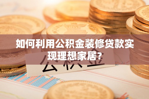 桐梓如何利用公积金装修贷款实现理想家居？