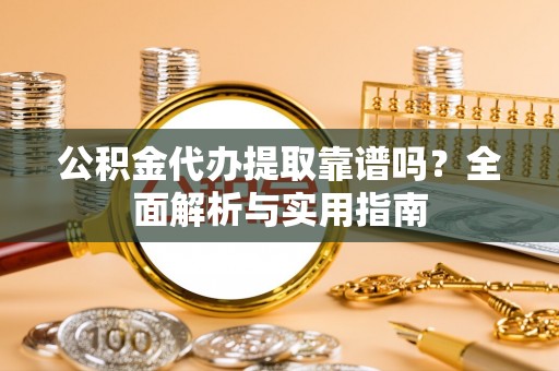 桐梓公积金代办提取靠谱吗？全面解析与实用指南