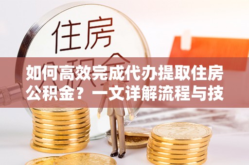 桐梓如何高效完成代办提取住房公积金？一文详解流程与技巧