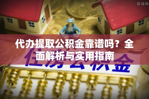 桐梓代办提取公积金靠谱吗？全面解析与实用指南