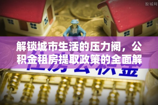 桐梓解锁城市生活的压力阀，公积金租房提取政策的全面解析与实践指南