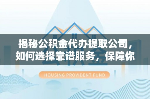 桐梓揭秘公积金代办提取公司，如何选择靠谱服务，保障你的资金安全