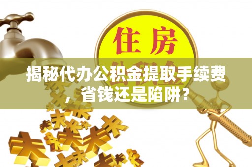 桐梓揭秘代办公积金提取手续费，省钱还是陷阱？