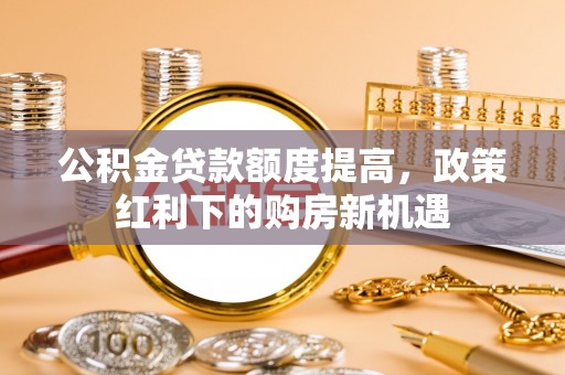 桐梓公积金贷款额度提高，政策红利下的购房新机遇