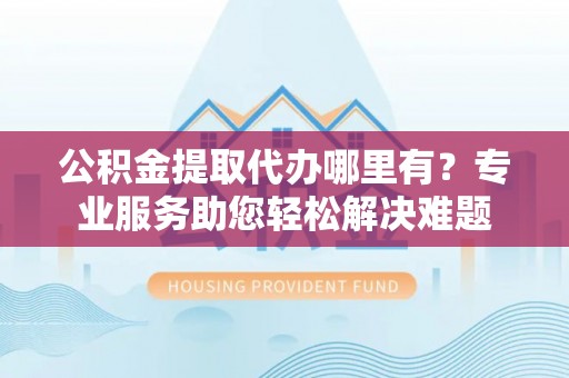 桐梓公积金提取代办哪里有？专业服务助您轻松解决难题