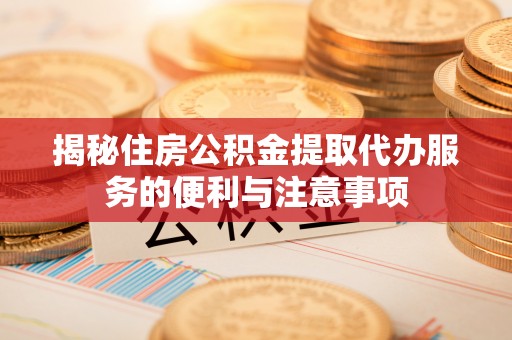桐梓揭秘住房公积金提取代办服务的便利与注意事项