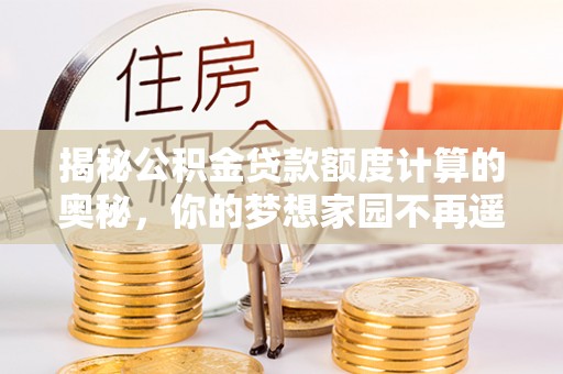 桐梓揭秘公积金贷款额度计算的奥秘，你的梦想家园不再遥不可及