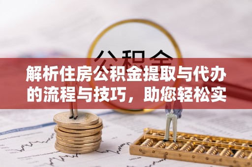 桐梓解析住房公积金提取与代办的流程与技巧，助您轻松实现资金流动