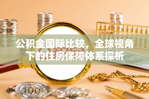 桐梓公积金国际比较，全球视角下的住房保障体系探析