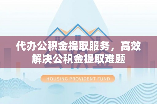 桐梓代办公积金提取服务，高效解决公积金提取难题