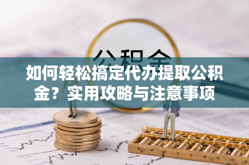 桐梓如何轻松搞定代办提取公积金？实用攻略与注意事项