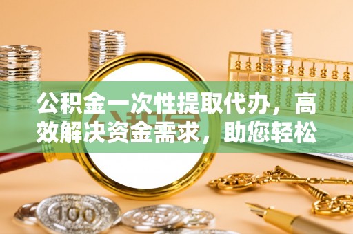 桐梓公积金一次性提取代办，高效解决资金需求，助您轻松应对生活难题
