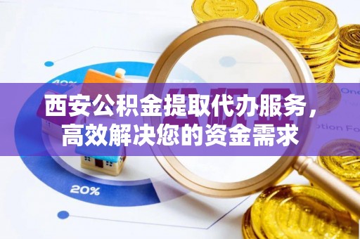 桐梓西安公积金提取代办服务，高效解决您的资金需求