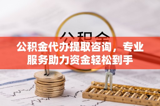 桐梓公积金代办提取咨询，专业服务助力资金轻松到手