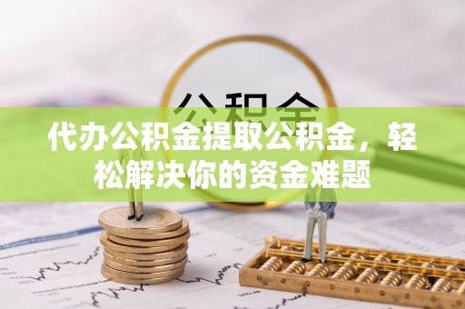 桐梓代办公积金提取公积金，轻松解决你的资金难题