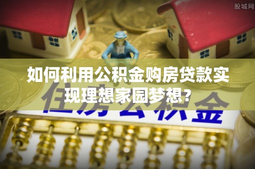 桐梓如何利用公积金购房贷款实现理想家园梦想？