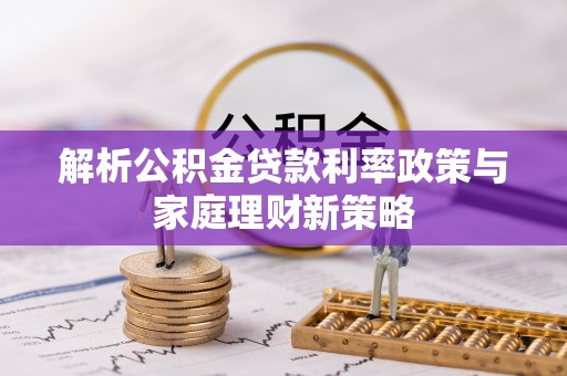 桐梓解析公积金贷款利率政策与家庭理财新策略
