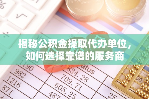 桐梓揭秘公积金提取代办单位，如何选择靠谱的服务商