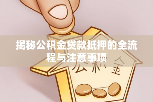桐梓揭秘公积金贷款抵押的全流程与注意事项