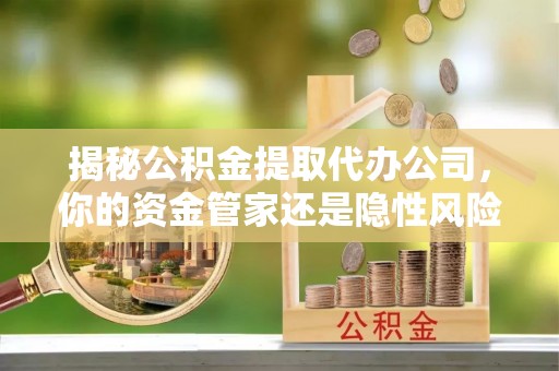 桐梓揭秘公积金提取代办公司，你的资金管家还是隐性风险？