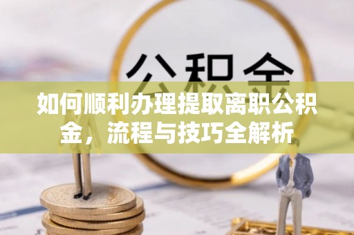 桐梓如何顺利办理提取离职公积金，流程与技巧全解析