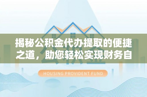 桐梓揭秘公积金代办提取的便捷之道，助您轻松实现财务自由