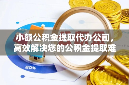 桐梓小额公积金提取代办公司，高效解决您的公积金提取难题