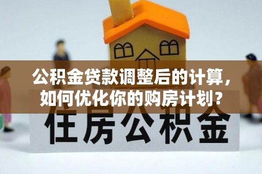 桐梓公积金贷款调整后的计算，如何优化你的购房计划？