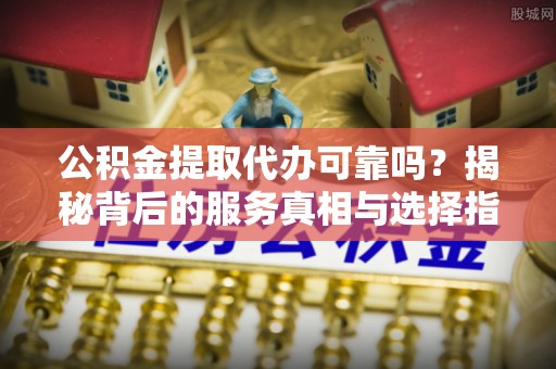 桐梓公积金提取代办可靠吗？揭秘背后的服务真相与选择指南