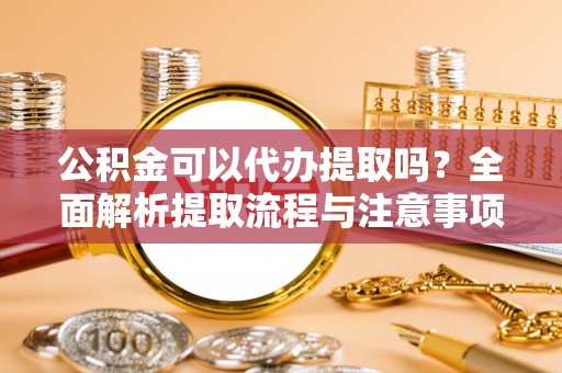 桐梓公积金可以代办提取吗？全面解析提取流程与注意事项
