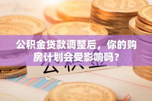 桐梓公积金贷款调整后，你的购房计划会受影响吗？