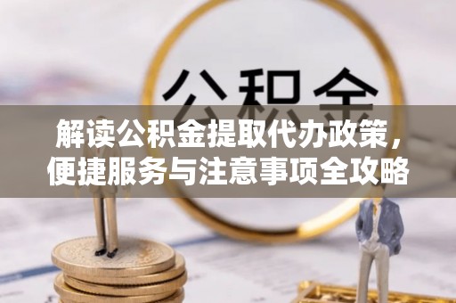 桐梓解读公积金提取代办政策，便捷服务与注意事项全攻略