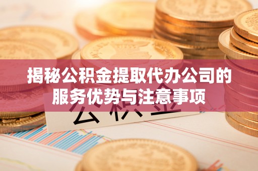 桐梓揭秘公积金提取代办公司的服务优势与注意事项