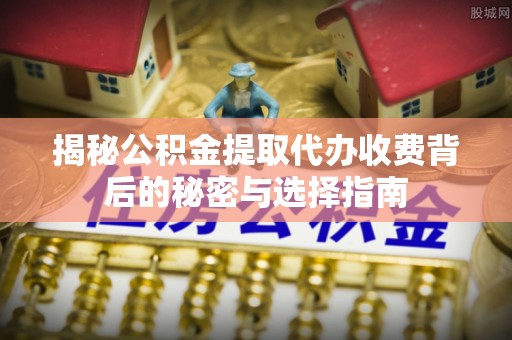 桐梓揭秘公积金提取代办收费背后的秘密与选择指南