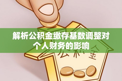 桐梓解析公积金缴存基数调整对个人财务的影响