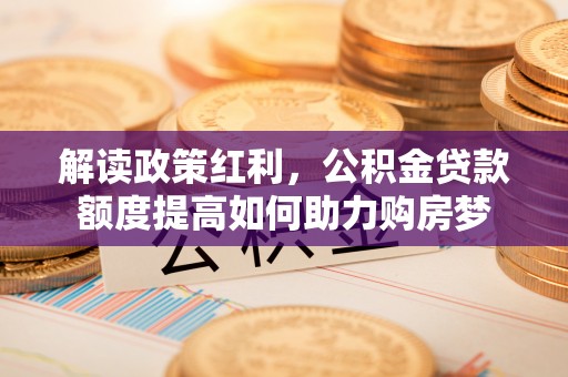 桐梓解读政策红利，公积金贷款额度提高如何助力购房梦