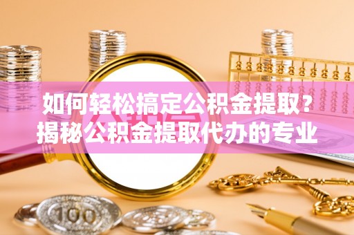 桐梓如何轻松搞定公积金提取？揭秘公积金提取代办的专业服务