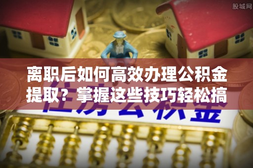 桐梓离职后如何高效办理公积金提取？掌握这些技巧轻松搞定