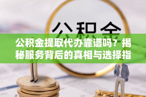 桐梓公积金提取代办靠谱吗？揭秘服务背后的真相与选择指南