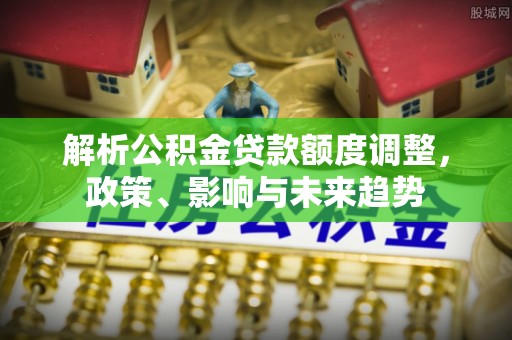 桐梓解析公积金贷款额度调整，政策、影响与未来趋势