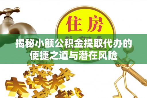 桐梓揭秘小额公积金提取代办的便捷之道与潜在风险