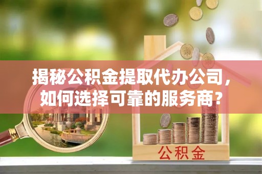 桐梓揭秘公积金提取代办公司，如何选择可靠的服务商？